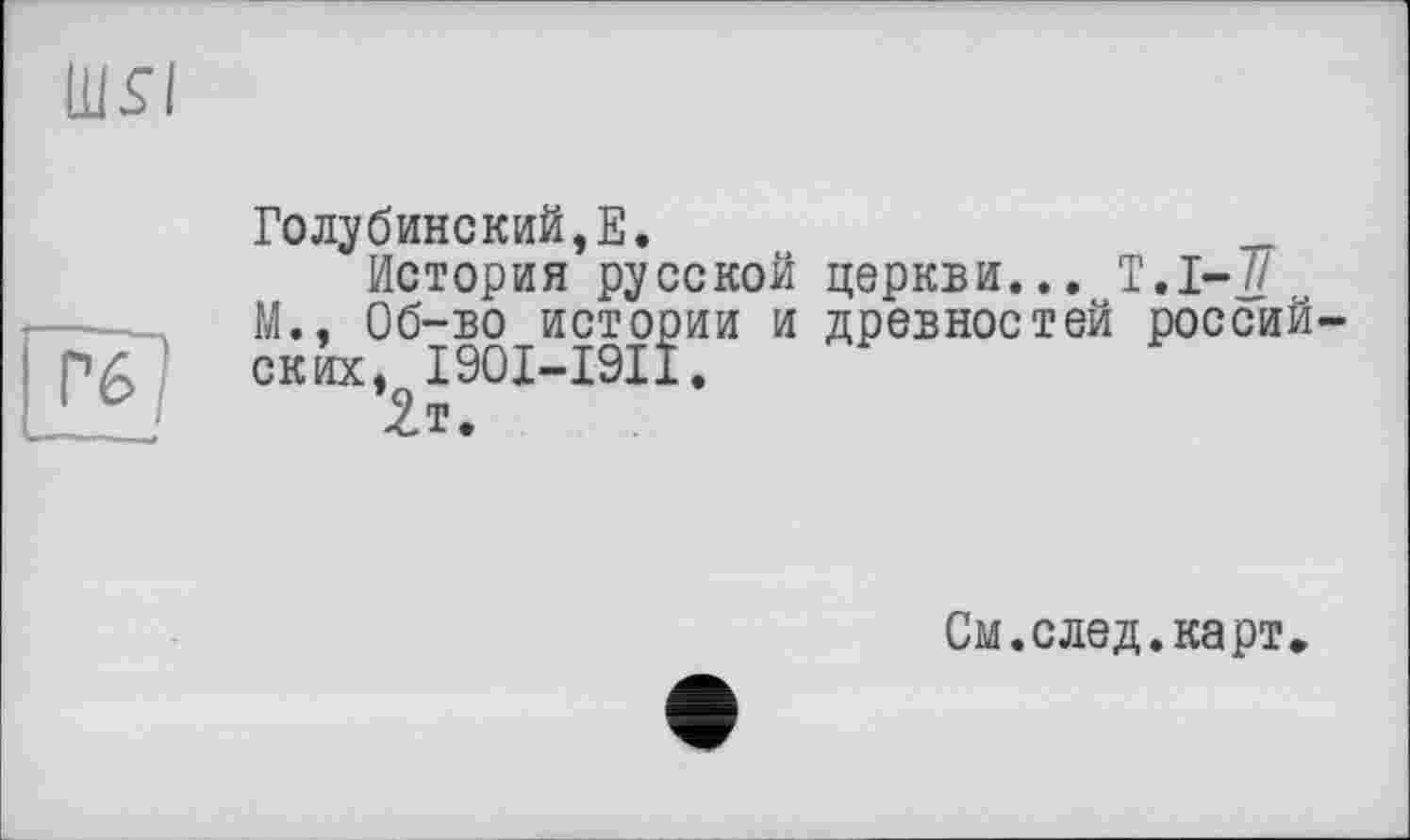 ﻿Ш5І
Голубинский,Е.
История русской церкви... T.I-7Z М.. Об-во истории и древностей российски, I90I-I9II.
2т.
См.след.карт